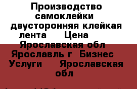 Производство самоклейки, двусторонняя клейкая лента   › Цена ­ 50 - Ярославская обл., Ярославль г. Бизнес » Услуги   . Ярославская обл.